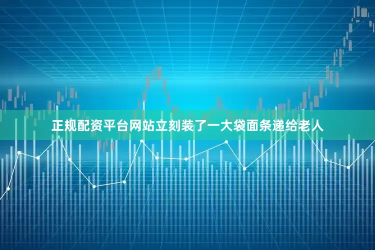 正规配资平台网站立刻装了一大袋面条递给老人