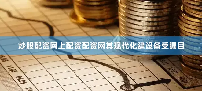 炒股配资网上配资配资网其现代化建设备受瞩目