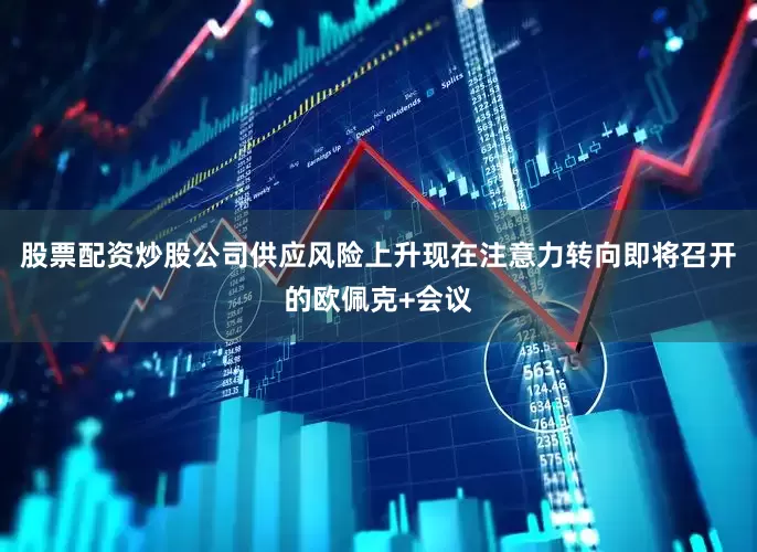 股票配资炒股公司供应风险上升现在注意力转向即将召开的欧佩克+会议