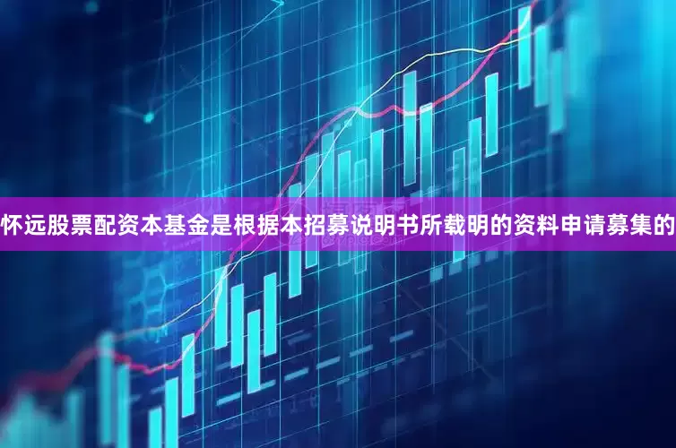 怀远股票配资本基金是根据本招募说明书所载明的资料申请募集的