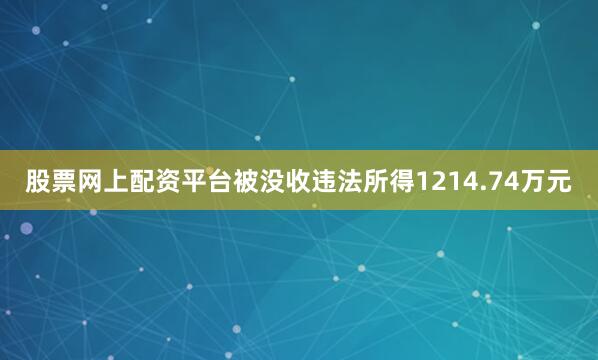 股票网上配资平台被没收违法所得1214.74万元