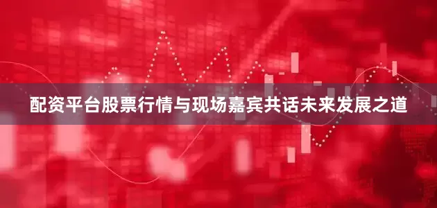 配资平台股票行情与现场嘉宾共话未来发展之道