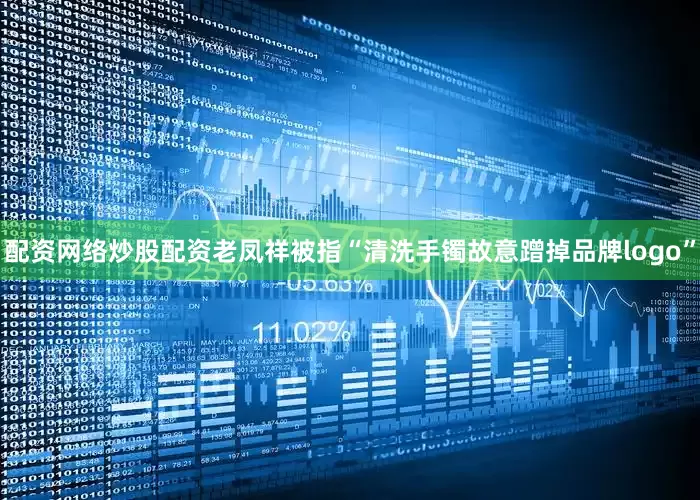 配资网络炒股配资老凤祥被指“清洗手镯故意蹭掉品牌logo”