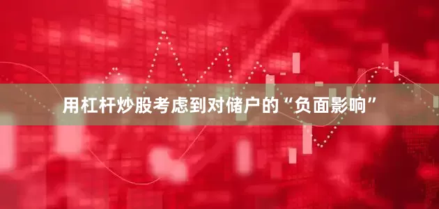 用杠杆炒股考虑到对储户的“负面影响”