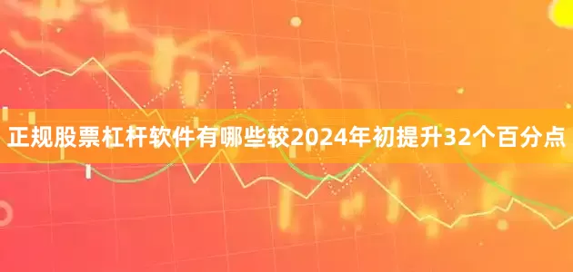 正规股票杠杆软件有哪些较2024年初提升32个百分点