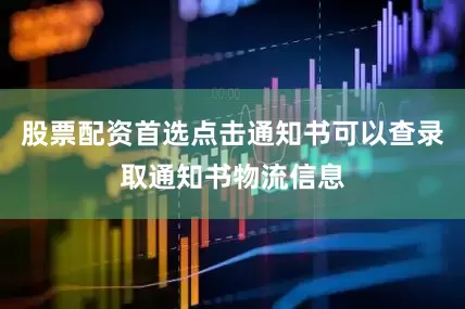 股票配资首选点击通知书可以查录取通知书物流信息