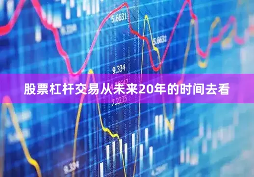 股票杠杆交易从未来20年的时间去看