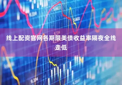 线上配资官网各期限美债收益率隔夜全线走低