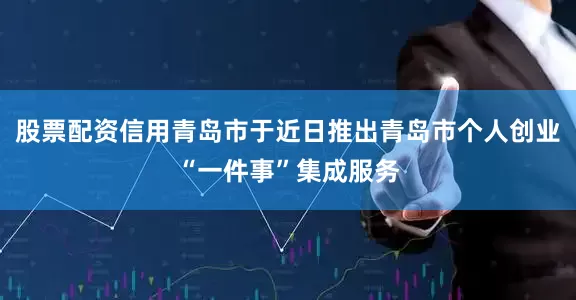 股票配资信用青岛市于近日推出青岛市个人创业“一件事”集成服务