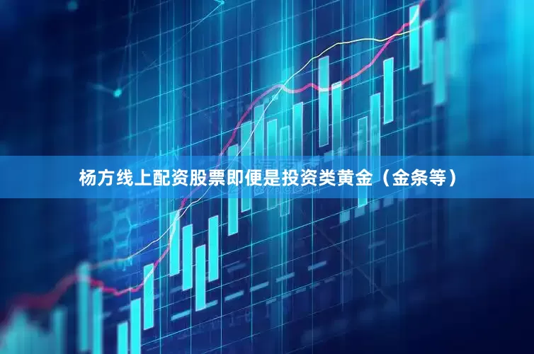 杨方线上配资股票即便是投资类黄金（金条等）