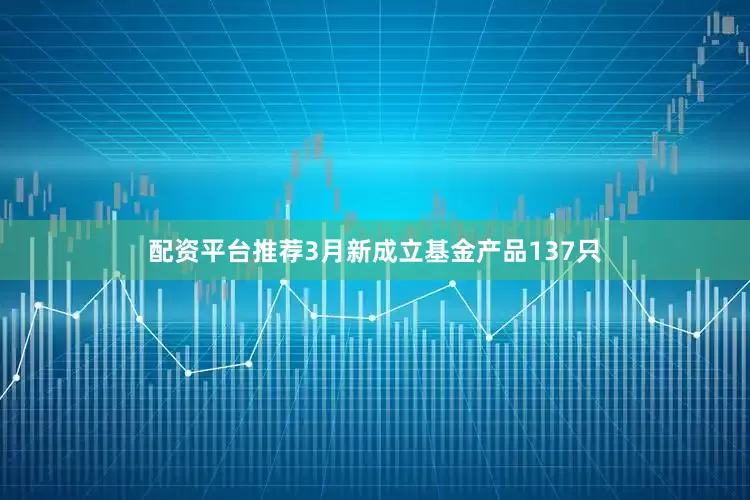 配资平台推荐3月新成立基金产品137只