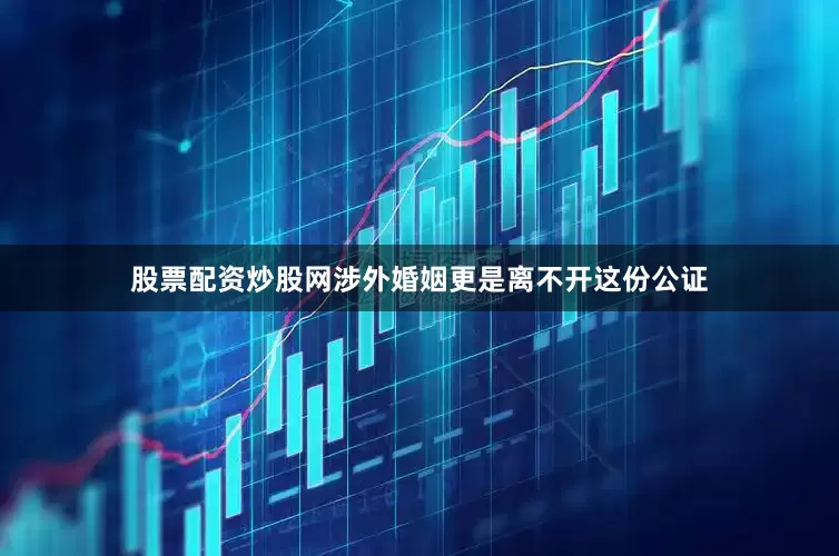 股票配资炒股网涉外婚姻更是离不开这份公证