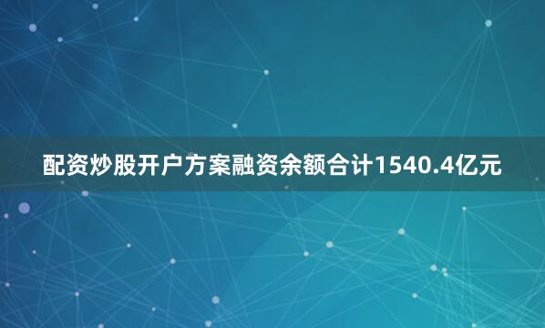 配资炒股开户方案融资余额合计1540.4亿元