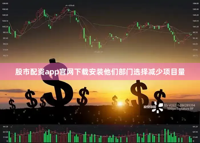 股市配资app官网下载安装他们部门选择减少项目量