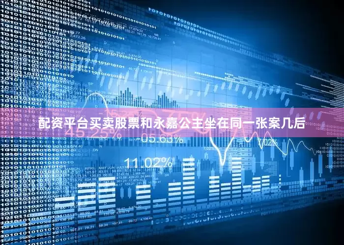 配资平台买卖股票和永嘉公主坐在同一张案几后
