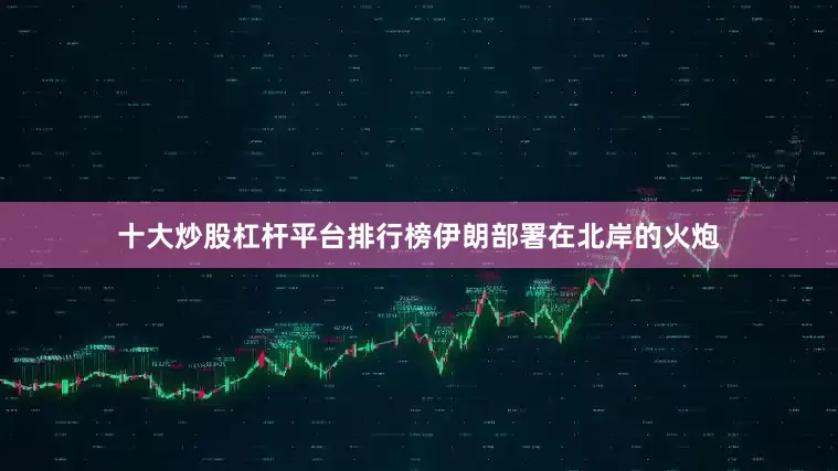 十大炒股杠杆平台排行榜伊朗部署在北岸的火炮