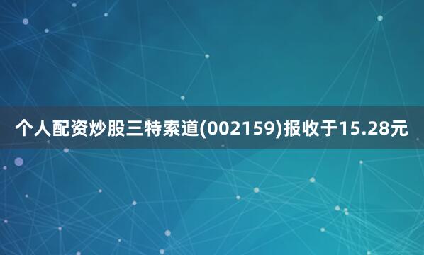 个人配资炒股三特索道(002159)报收于15.28元