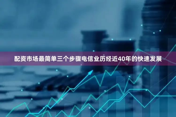 配资市场最简单三个步骤电信业历经近40年的快速发展