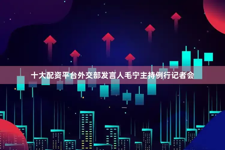十大配资平台外交部发言人毛宁主持例行记者会