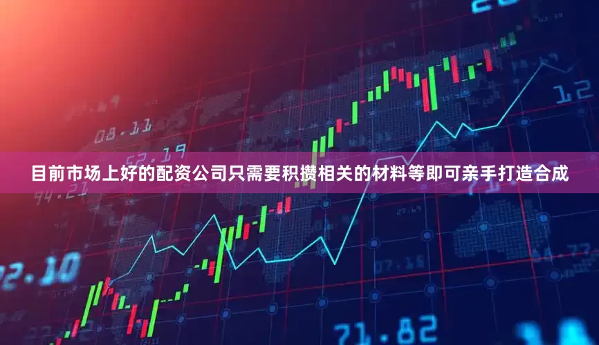 目前市场上好的配资公司只需要积攒相关的材料等即可亲手打造合成