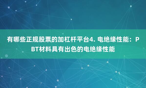 有哪些正规股票的加杠杆平台4. 电绝缘性能：PBT材料具有出色的电绝缘性能