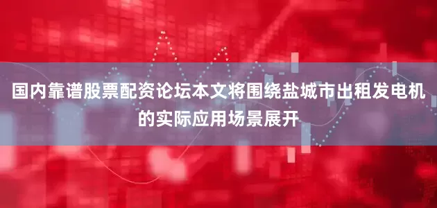 国内靠谱股票配资论坛本文将围绕盐城市出租发电机的实际应用场景展开
