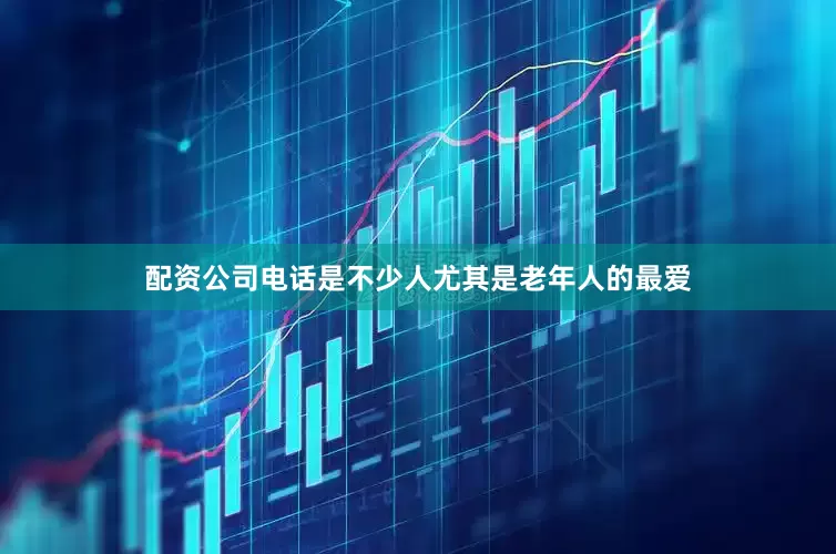 配资公司电话是不少人尤其是老年人的最爱