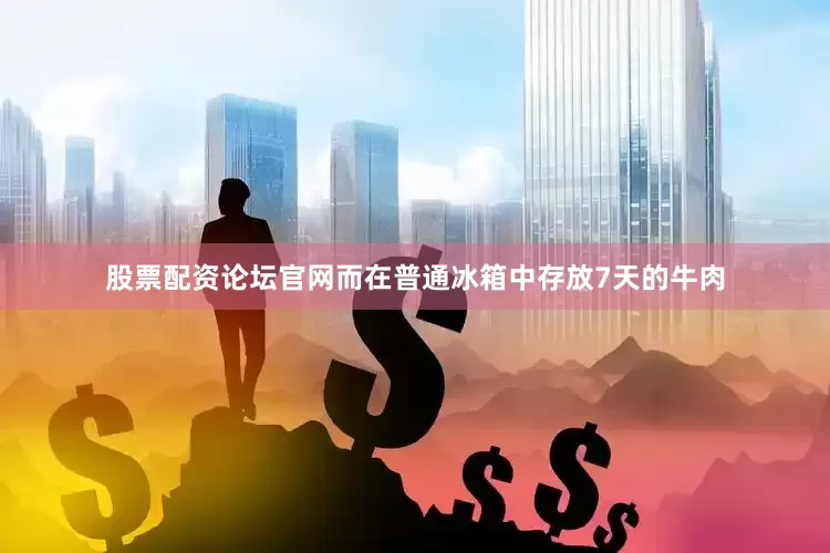 股票配资论坛官网而在普通冰箱中存放7天的牛肉
