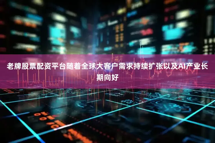 老牌股票配资平台随着全球大客户需求持续扩张以及AI产业长期向好