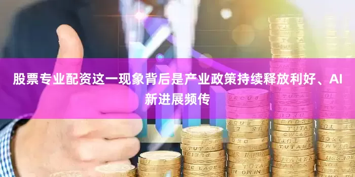 股票专业配资这一现象背后是产业政策持续释放利好、AI新进展频传