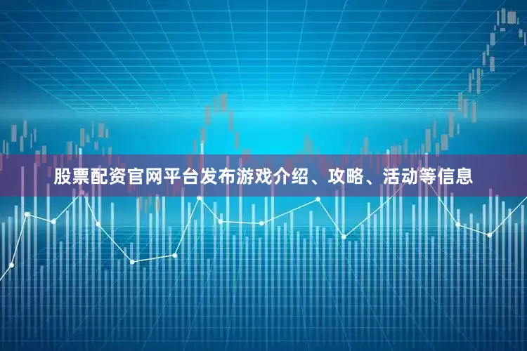股票配资官网平台发布游戏介绍、攻略、活动等信息