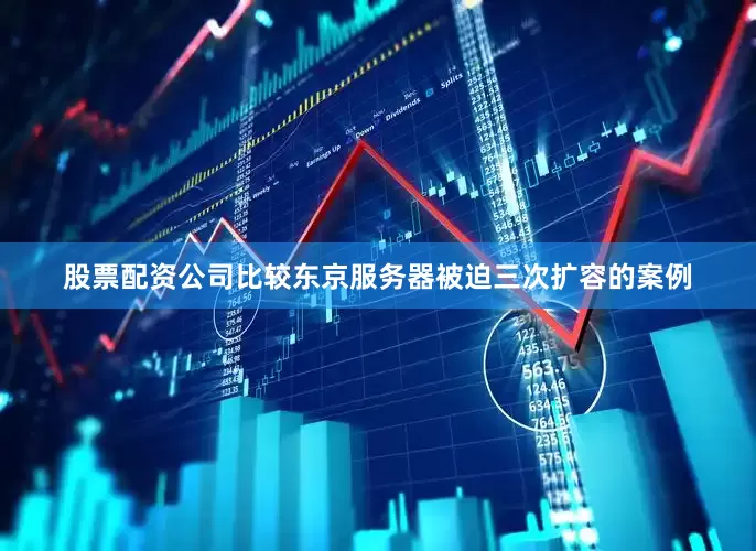 股票配资公司比较东京服务器被迫三次扩容的案例