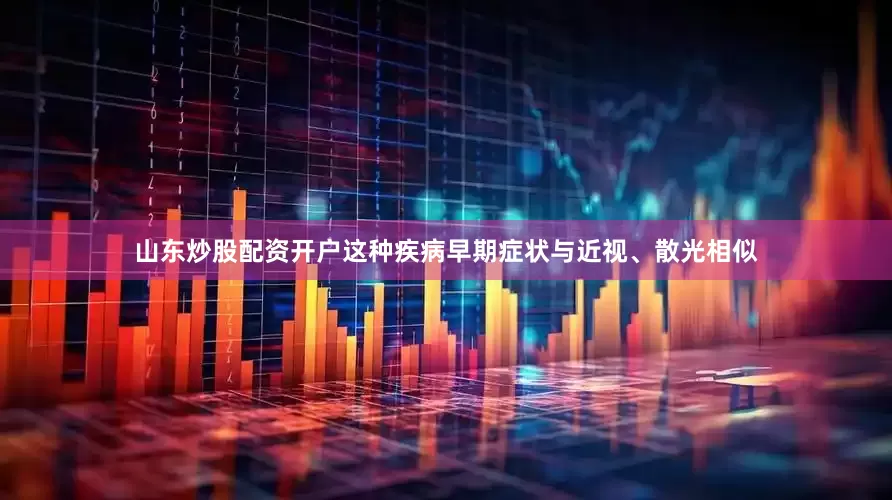 山东炒股配资开户这种疾病早期症状与近视、散光相似