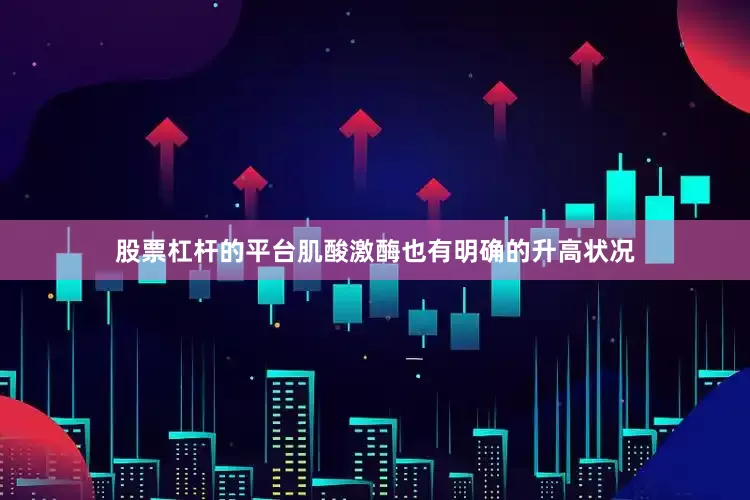 股票杠杆的平台肌酸激酶也有明确的升高状况