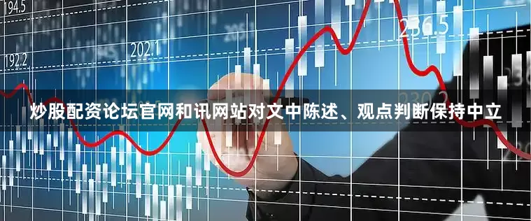 炒股配资论坛官网和讯网站对文中陈述、观点判断保持中立
