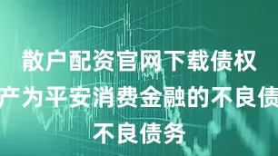 散户配资官网下载债权资产为平安消费金融的不良债务