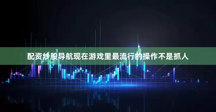 配资炒股导航现在游戏里最流行的操作不是抓人