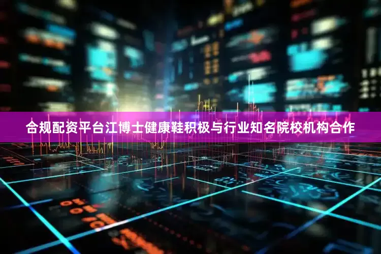 合规配资平台江博士健康鞋积极与行业知名院校机构合作