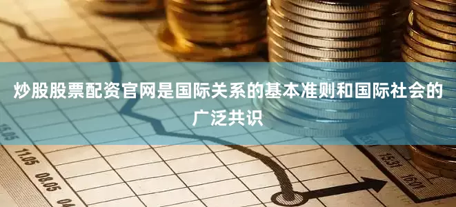 炒股股票配资官网是国际关系的基本准则和国际社会的广泛共识