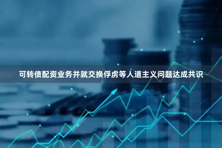 可转债配资业务并就交换俘虏等人道主义问题达成共识
