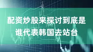 配资炒股来探讨到底是谁代表韩国去站台