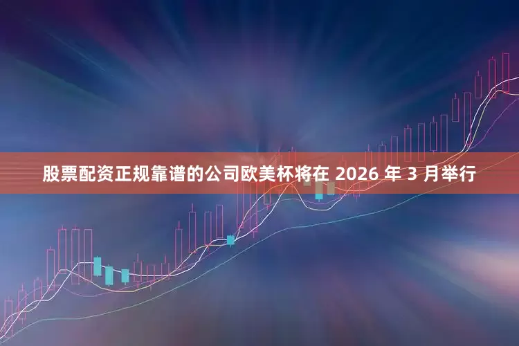 股票配资正规靠谱的公司欧美杯将在 2026 年 3 月举行