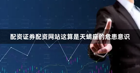 配资证券配资网站这算是天蝎座的危患意识