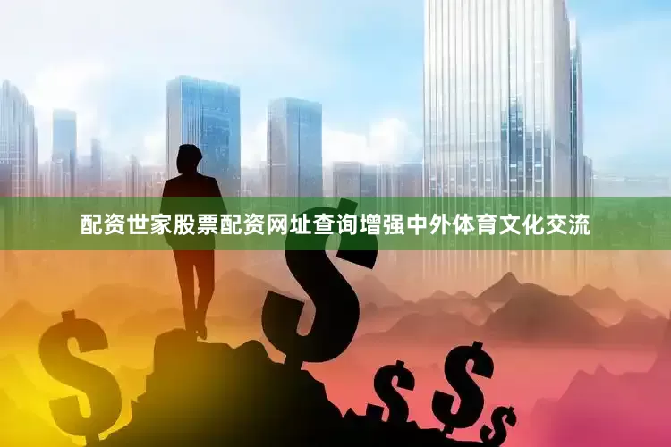 配资世家股票配资网址查询增强中外体育文化交流