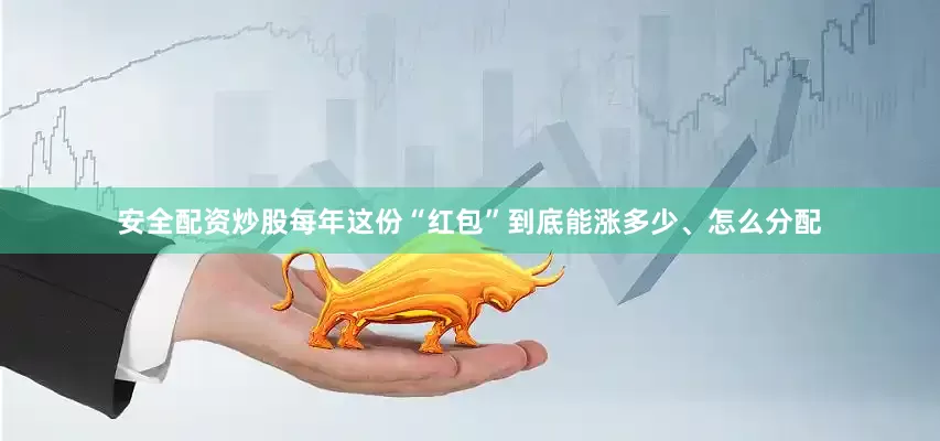 安全配资炒股每年这份“红包”到底能涨多少、怎么分配