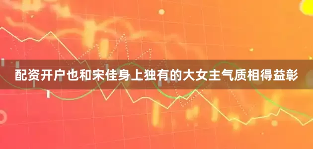 配资开户也和宋佳身上独有的大女主气质相得益彰