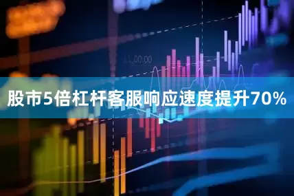 股市5倍杠杆客服响应速度提升70%