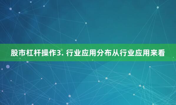 股市杠杆操作3. 行业应用分布从行业应用来看