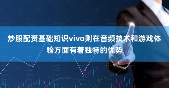 炒股配资基础知识vivo则在音频技术和游戏体验方面有着独特的优势