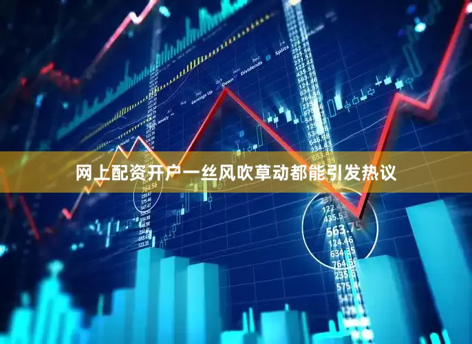 网上配资开户一丝风吹草动都能引发热议